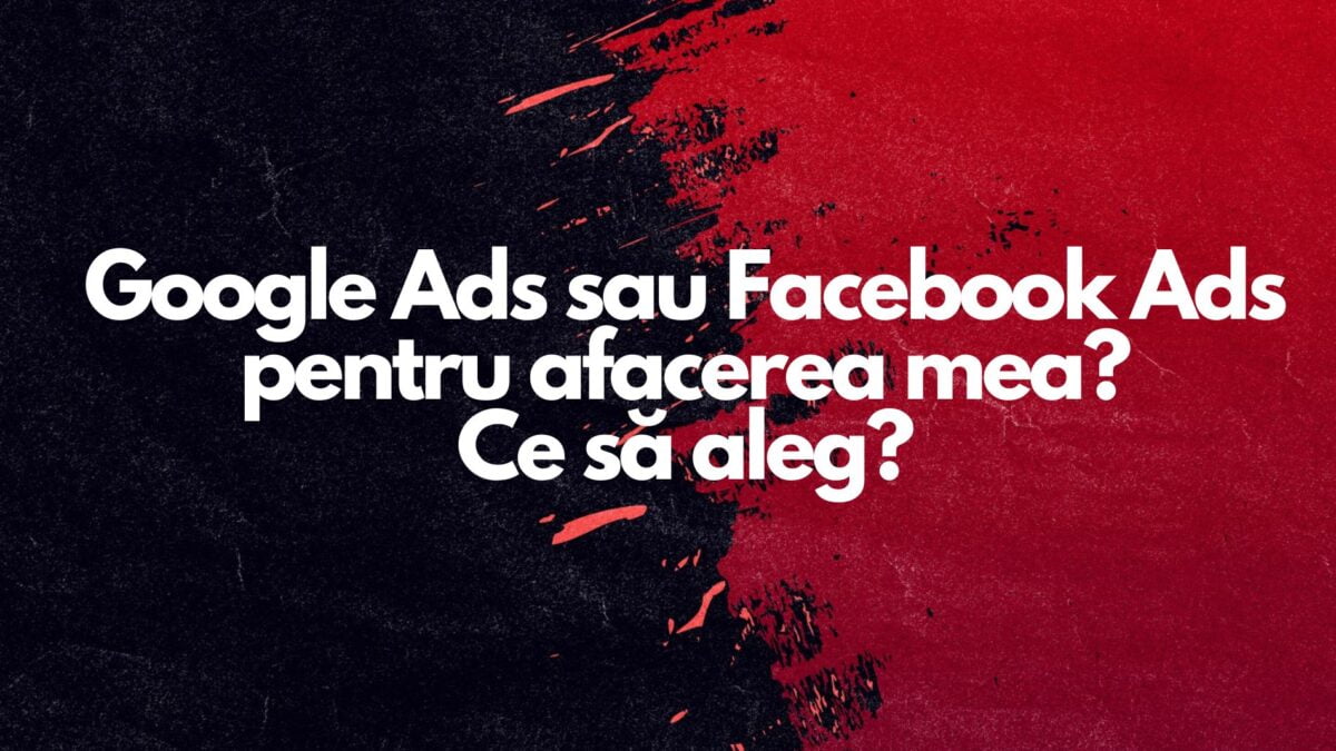 Să aleg Google Ads sau Facebook Ads pentru afacerea mea?