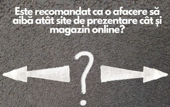 Este recomandat ca o afacere sa aiba atat site de prezentare cat si magazin online